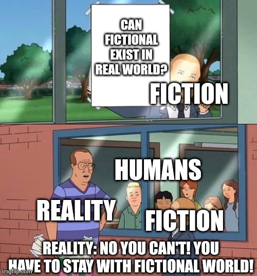 Fictional cannot interact with real world. | CAN FICTIONAL EXIST IN REAL WORLD? FICTION; HUMANS; FICTION; REALITY; REALITY: NO YOU CAN'T! YOU HAVE TO STAY WITH FICTIONAL WORLD! | image tagged in memes | made w/ Imgflip meme maker