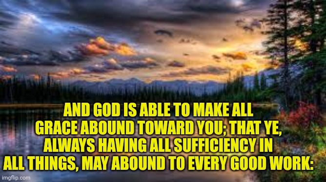 Landscape  | AND GOD IS ABLE TO MAKE ALL GRACE ABOUND TOWARD YOU; THAT YE, ALWAYS HAVING ALL SUFFICIENCY IN ALL THINGS, MAY ABOUND TO EVERY GOOD WORK: | image tagged in landscape | made w/ Imgflip meme maker