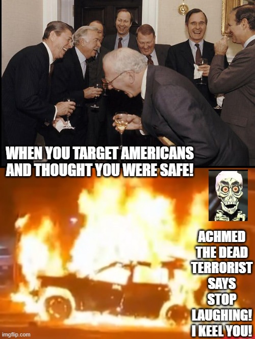 Achmed the dead terrorist says stop laughing, I keel you!!! | WHEN YOU TARGET AMERICANS AND THOUGHT YOU WERE SAFE! ACHMED THE DEAD TERRORIST SAYS STOP LAUGHING! I KEEL YOU! | image tagged in stop laughing,achmed the dead terrorist | made w/ Imgflip meme maker