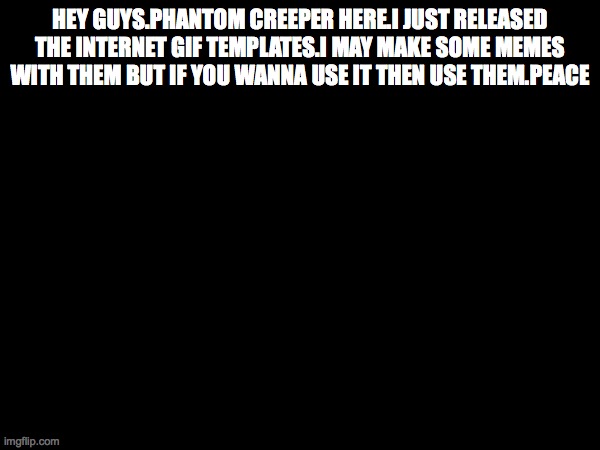 HEY GUYS.PHANTOM CREEPER HERE.I JUST RELEASED THE INTERNET GIF TEMPLATES.I MAY MAKE SOME MEMES WITH THEM BUT IF YOU WANNA USE IT THEN USE THEM.PEACE | made w/ Imgflip meme maker