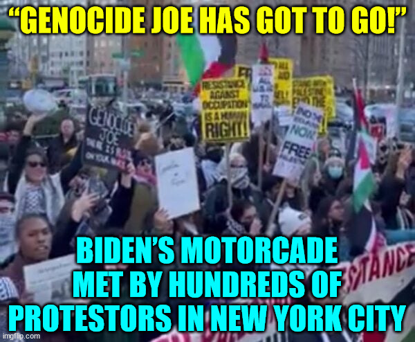 “Genocide Joe Has Got to Go!”... | “GENOCIDE JOE HAS GOT TO GO!”; BIDEN’S MOTORCADE MET BY HUNDREDS OF PROTESTORS IN NEW YORK CITY | image tagged in genocide,joe biden,met by protesters in blue nyc,81 million votes,yeah right | made w/ Imgflip meme maker
