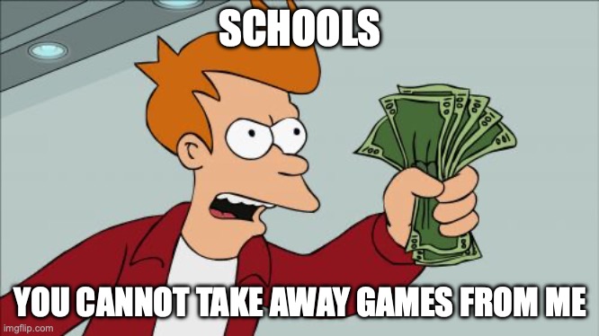 Shut Up And Take My Money Fry | SCHOOLS; YOU CANNOT TAKE AWAY GAMES FROM ME | image tagged in memes,shut up and take my money fry | made w/ Imgflip meme maker