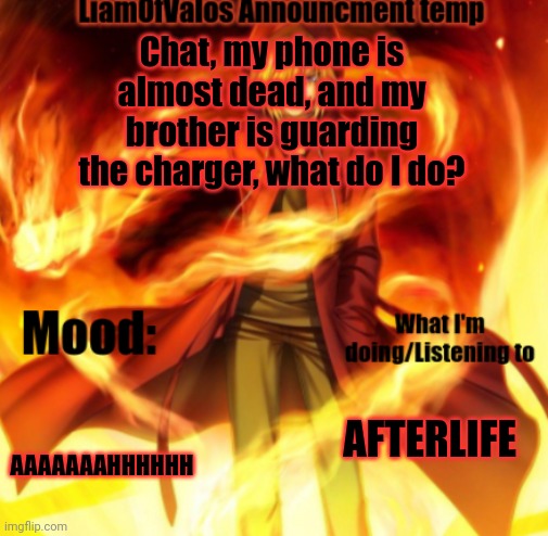 Chat, my phone is almost dead, and my brother is guarding the charger, what do I do? AAAAAAAHHHHHH; AFTERLIFE | image tagged in liamofvalos announcement temp | made w/ Imgflip meme maker