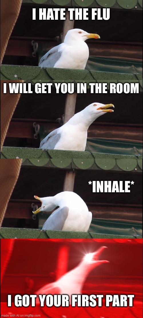 Inhaling Seagull Meme | I HATE THE FLU; I WILL GET YOU IN THE ROOM; *INHALE*; I GOT YOUR FIRST PART | image tagged in memes,inhaling seagull | made w/ Imgflip meme maker