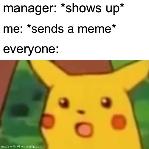 Surprised Pikachu Meme | manager: *shows up*; me: *sends a meme*; everyone: | image tagged in memes,surprised pikachu | made w/ Imgflip meme maker