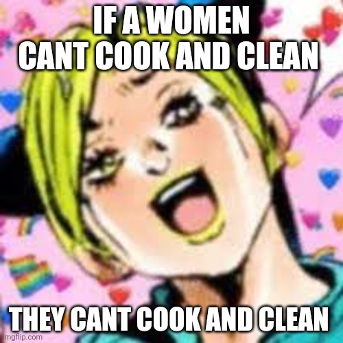 its obvious | IF A WOMEN CANT COOK AND CLEAN; THEY CANT COOK AND CLEAN | image tagged in funii joy | made w/ Imgflip meme maker