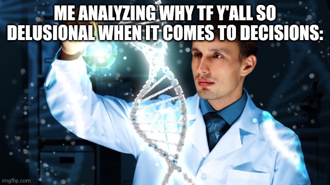 DNA | ME ANALYZING WHY TF Y'ALL SO DELUSIONAL WHEN IT COMES TO DECISIONS: | image tagged in dna | made w/ Imgflip meme maker