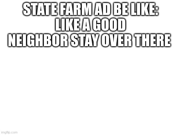 STATE FARM AD BE LIKE:
LIKE A GOOD NEIGHBOR STAY OVER THERE | made w/ Imgflip meme maker