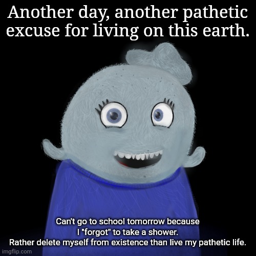 See you in the graveyard /hj | Another day, another pathetic excuse for living on this earth. Can't go to school tomorrow because I "forgot" to take a shower.
Rather delete myself from existence than live my pathetic life. | image tagged in itsblueworld07/abigblueworld | made w/ Imgflip meme maker
