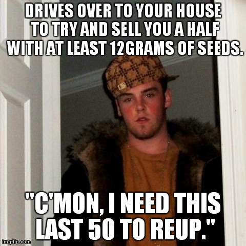 Scumbag Steve | DRIVES OVER TO YOUR HOUSE TO TRY AND SELL YOU A HALF WITH AT LEAST 12GRAMS OF SEEDS. "C'MON, I NEED THIS LAST 50 TO REUP." | image tagged in memes,scumbag steve,AdviceAnimals | made w/ Imgflip meme maker