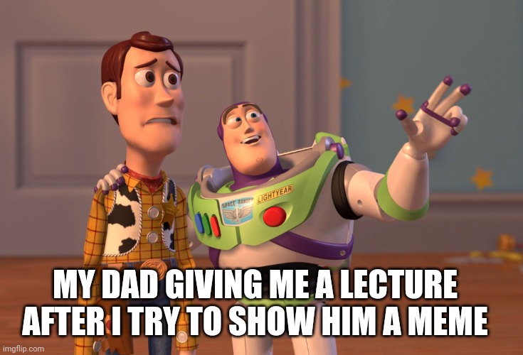 X, X Everywhere | MY DAD GIVING ME A LECTURE AFTER I TRY TO SHOW HIM A MEME | image tagged in memes,x x everywhere | made w/ Imgflip meme maker