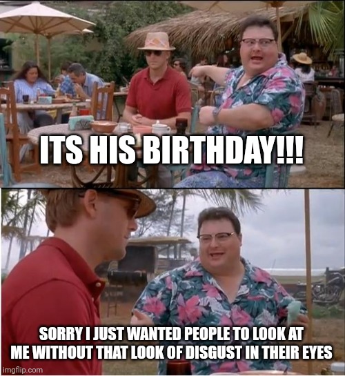 See Nobody Cares Meme | ITS HIS BIRTHDAY!!! SORRY I JUST WANTED PEOPLE TO LOOK AT ME WITHOUT THAT LOOK OF DISGUST IN THEIR EYES | image tagged in memes,see nobody cares | made w/ Imgflip meme maker