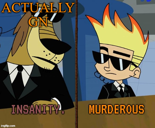Insanity and murderous | ACTUALLY GN | image tagged in insanity and murderous | made w/ Imgflip meme maker