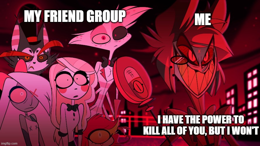 Hazbin Hotel template | MY FRIEND GROUP; ME; I HAVE THE POWER TO KILL ALL OF YOU, BUT I WON'T | image tagged in hazbin hotel template | made w/ Imgflip meme maker