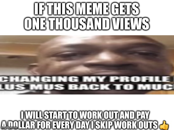 Let’s hit us some milestones! | IF THIS MEME GETS ONE THOUSAND VIEWS; I WILL START TO WORK OUT AND PAY A DOLLAR FOR EVERY DAY I SKIP WORK OUTS 👍 | image tagged in work outs | made w/ Imgflip meme maker