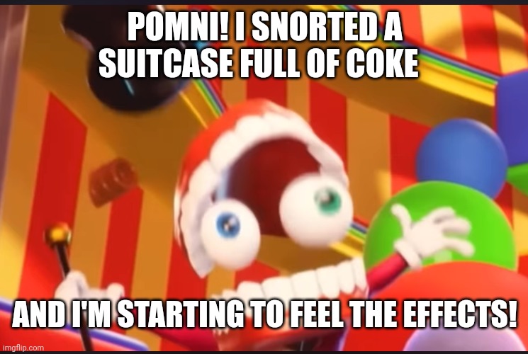 Caine | POMNI! I SNORTED A SUITCASE FULL OF COKE AND I'M STARTING TO FEEL THE EFFECTS! | image tagged in caine | made w/ Imgflip meme maker