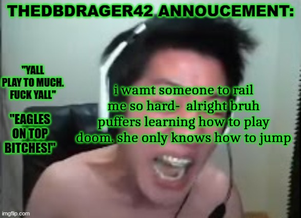 thedbdrager42s annoucement template | i wamt someone to rail me so hard-  alright bruh puffers learning how to play doom. she only knows how to jump | image tagged in thedbdrager42s annoucement template | made w/ Imgflip meme maker