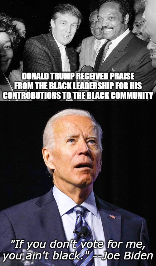 The REAL racist is in the White House. | DONALD TRUMP RECEIVED PRAISE FROM THE BLACK LEADERSHIP FOR HIS CONTROBUTIONS TO THE BLACK COMMUNITY; "If you don't vote for me, you ain't black." --Joe Biden | image tagged in joe biden,donald trump,jesse jackson | made w/ Imgflip meme maker