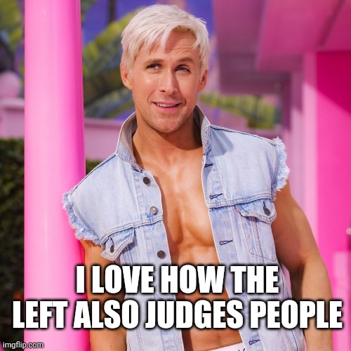 Ken Barbie | I LOVE HOW THE LEFT ALSO JUDGES PEOPLE | image tagged in ken barbie | made w/ Imgflip meme maker