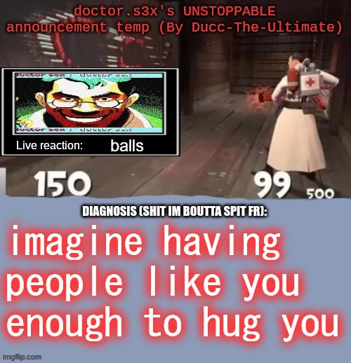 lmao could NOT be me | balls; imagine having people like you enough to hug you | image tagged in doctor s3x's unstoppable announcement temp by ducc-the-ultimate | made w/ Imgflip meme maker