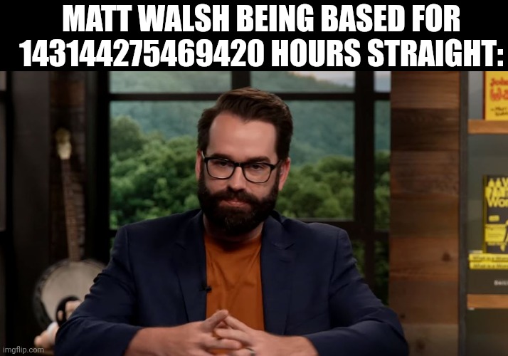 Matt Walsh | MATT WALSH BEING BASED FOR 143144275469420 HOURS STRAIGHT: | image tagged in matt walsh | made w/ Imgflip meme maker