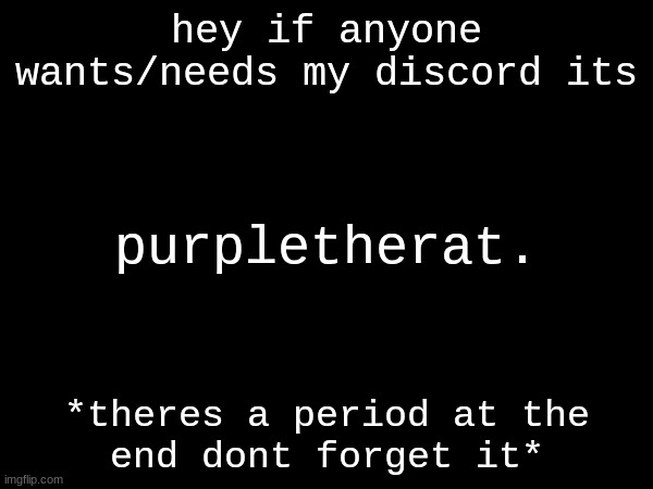 hey if anyone wants/needs my discord its; purpletherat. *theres a period at the end dont forget it* | made w/ Imgflip meme maker