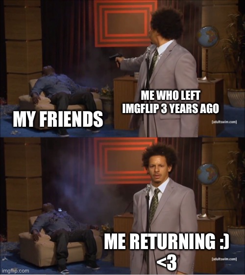Returned | ME WHO LEFT IMGFLIP 3 YEARS AGO; MY FRIENDS; ME RETURNING :)
<3 | image tagged in memes,who killed hannibal | made w/ Imgflip meme maker
