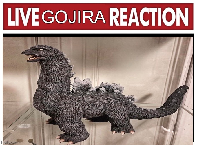 Live reaction | GOJIRA | image tagged in live reaction | made w/ Imgflip meme maker