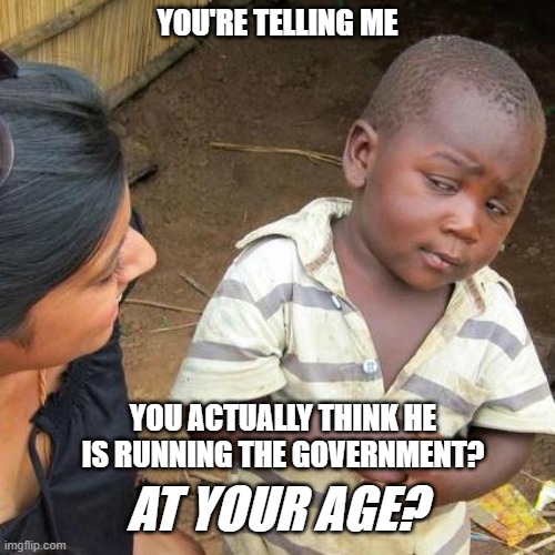 Third World Skeptical Kid Meme | YOU'RE TELLING ME; YOU ACTUALLY THINK HE IS RUNNING THE GOVERNMENT? AT YOUR AGE? | image tagged in memes,third world skeptical kid | made w/ Imgflip meme maker