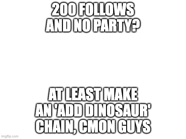 CELEBRATE! | 200 FOLLOWS AND NO PARTY? AT LEAST MAKE AN 'ADD DINOSAUR' CHAIN, CMON GUYS | image tagged in party,followers,follow,dinosaur,chain,now | made w/ Imgflip meme maker