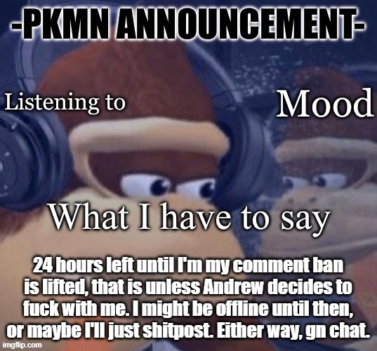 PKMN announcement | 24 hours left until I'm my comment ban is lifted, that is unless Andrew decides to fuck with me. I might be offline until then, or maybe I'll just shitpost. Either way, gn chat. | image tagged in pkmn announcement | made w/ Imgflip meme maker