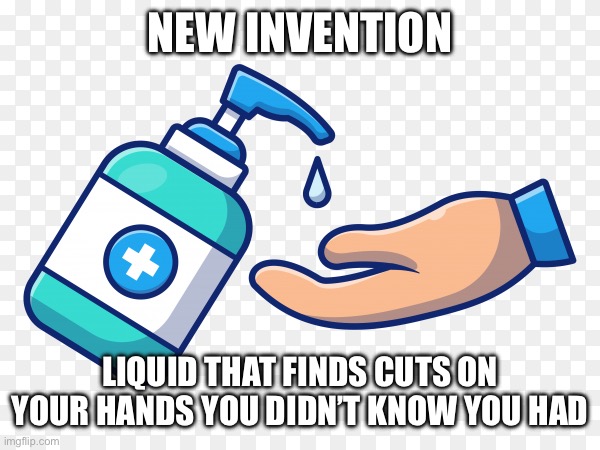 The ultimate cut finder | NEW INVENTION; LIQUID THAT FINDS CUTS ON YOUR HANDS YOU DIDN’T KNOW YOU HAD | image tagged in hand sanitizer | made w/ Imgflip meme maker