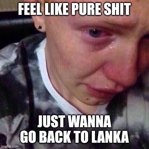 Feel like pure shit | FEEL LIKE PURE SHIT; JUST WANNA GO BACK TO LANKA | image tagged in feel like pure shit | made w/ Imgflip meme maker