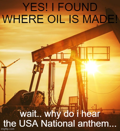 guys, i think they found out... | YES! I FOUND WHERE OIL IS MADE! wait.. why do i hear the USA National anthem... | image tagged in oil well | made w/ Imgflip meme maker