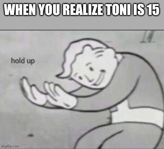 Ya be wild for a minor | WHEN YOU REALIZE TONI IS 15 | image tagged in fallout hold up | made w/ Imgflip meme maker