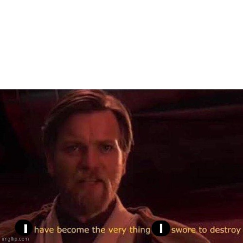 You have become the very thing you swore to destroy | I I | image tagged in you have become the very thing you swore to destroy | made w/ Imgflip meme maker