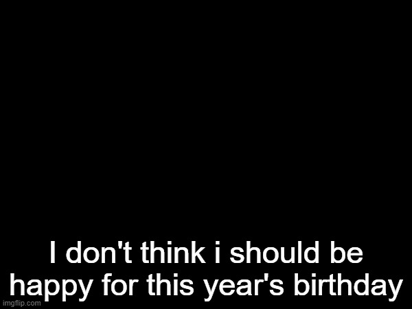 i'm scared | I don't think i should be happy for this year's birthday | made w/ Imgflip meme maker