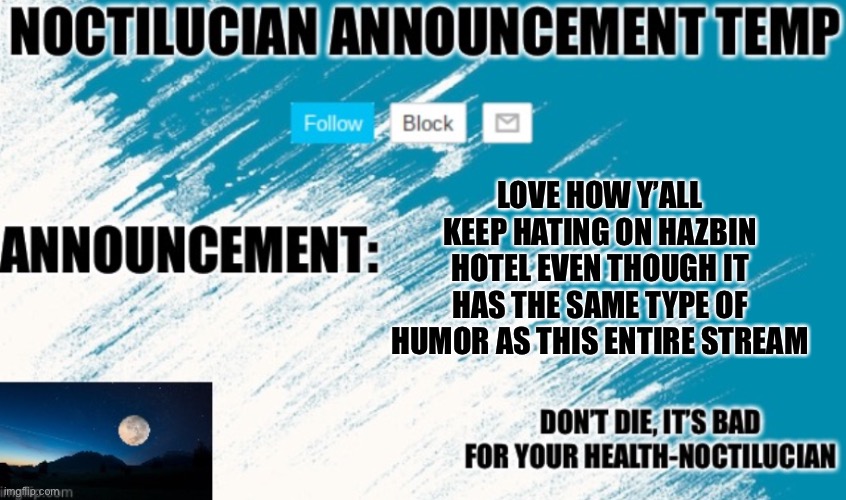 Constant gay sex jokes, “dark humor”, and unnecessary swearing | LOVE HOW Y’ALL KEEP HATING ON HAZBIN HOTEL EVEN THOUGH IT HAS THE SAME TYPE OF HUMOR AS THIS ENTIRE STREAM | image tagged in noct's announcement temp | made w/ Imgflip meme maker