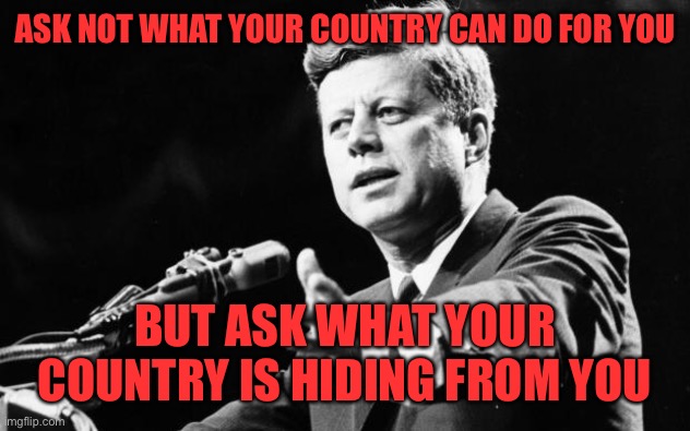JFK | ASK NOT WHAT YOUR COUNTRY CAN DO FOR YOU BUT ASK WHAT YOUR COUNTRY IS HIDING FROM YOU | image tagged in jfk | made w/ Imgflip meme maker