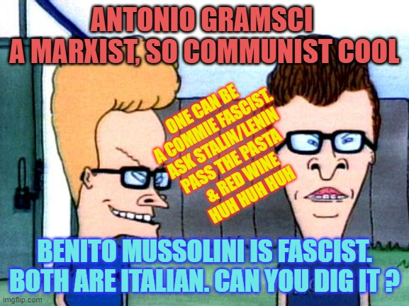 Smart beavis and Butt-head | ANTONIO GRAMSCI 
A MARXIST, SO COMMUNIST COOL BENITO MUSSOLINI IS FASCIST.
BOTH ARE ITALIAN. CAN YOU DIG IT ? ONE CAN BE 
A COMMIE FASCIST.
 | image tagged in smart beavis and butt-head | made w/ Imgflip meme maker