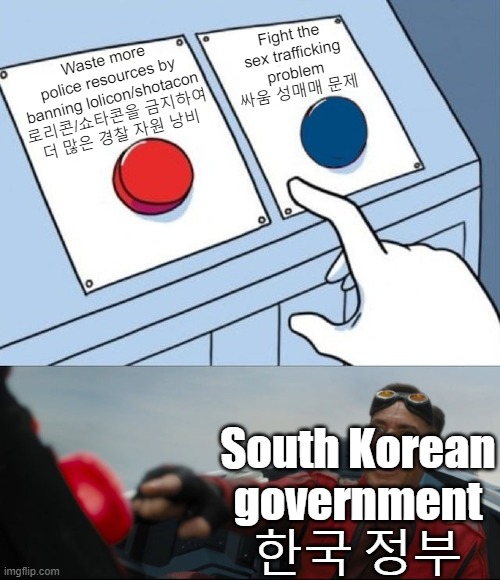 South Korea's government actually did this. 한국 정부는 실제로 그렇게 했다. | Fight the
sex trafficking
problem
싸움 성매매 문제; Waste more police resources by banning lolicon/shotacon
로리콘/쇼타콘을 금지하여
더 많은 경찰 자원 낭비; South Korean
government
한국 정부 | image tagged in robotnik button,south korea,loli,sex trafficking,politics,multilingual text | made w/ Imgflip meme maker