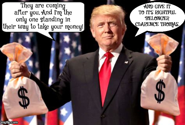 Trump's Laundromat 501c04 | AND GIVE IT TO IT'S RIGHTFUL BELONGER CLARENCE THOMAS. | image tagged in trump's money landering,crooked trump,clarence thomas corrupt,scotus,money bags,rubes and cult members cash | made w/ Imgflip meme maker