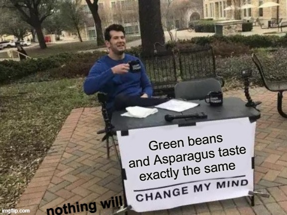 THEY TASTE THE SAME BRO | Green beans and Asparagus taste exactly the same; nothing will | image tagged in memes,change my mind,grean beans,asparagus,taste the same | made w/ Imgflip meme maker