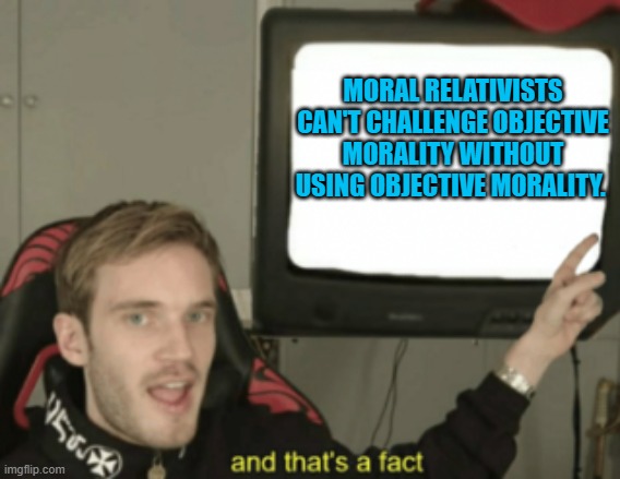 and that's a fact | MORAL RELATIVISTS CAN'T CHALLENGE OBJECTIVE MORALITY WITHOUT USING OBJECTIVE MORALITY. | image tagged in and that's a fact,memes,morality,morals,philosophy | made w/ Imgflip meme maker