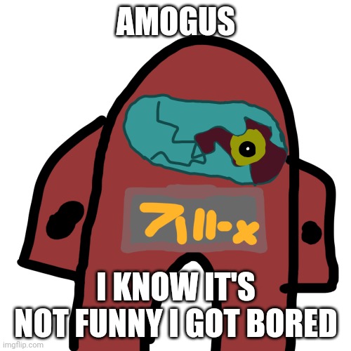 Amogus | AMOGUS; I KNOW IT'S NOT FUNNY I GOT BORED | image tagged in zhxy | made w/ Imgflip meme maker