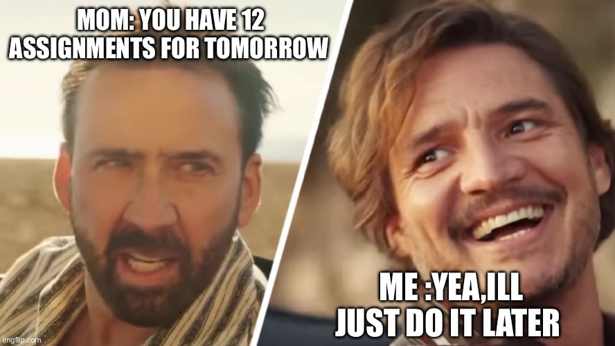 Nick Cage and Pedro pascal | MOM: YOU HAVE 12 ASSIGNMENTS FOR TOMORROW; ME :YEA,ILL JUST DO IT LATER | image tagged in nick cage and pedro pascal | made w/ Imgflip meme maker