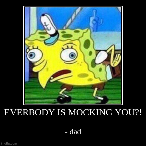 inspired by daniel thrasher | EVERBODY IS MOCKING YOU?! | - dad | image tagged in funny,demotivationals | made w/ Imgflip demotivational maker