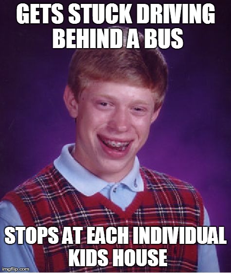 Bad Luck Brian Meme | GETS STUCK DRIVING BEHIND A BUS STOPS AT EACH INDIVIDUAL KIDS HOUSE | image tagged in memes,bad luck brian | made w/ Imgflip meme maker