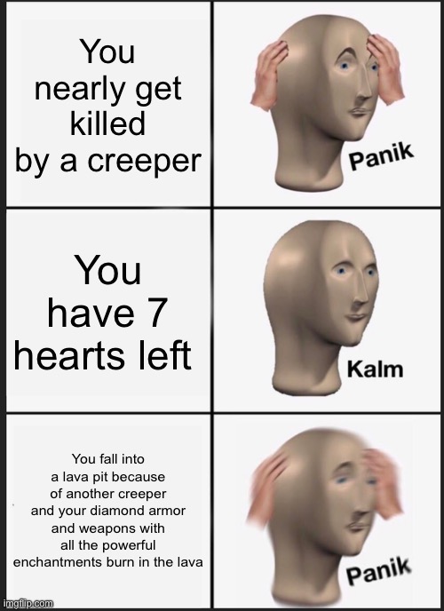 Panik Kalm Panik | You nearly get killed by a creeper; You have 7 hearts left; You fall into a lava pit because of another creeper and your diamond armor and weapons with all the powerful enchantments burn in the lava | image tagged in memes,panik kalm panik | made w/ Imgflip meme maker