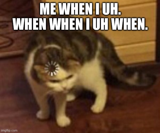 Loading cat | ME WHEN I UH. WHEN WHEN I UH WHEN. | image tagged in loading cat | made w/ Imgflip meme maker
